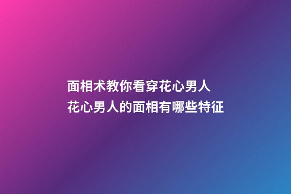 面相术教你看穿花心男人 花心男人的面相有哪些特征